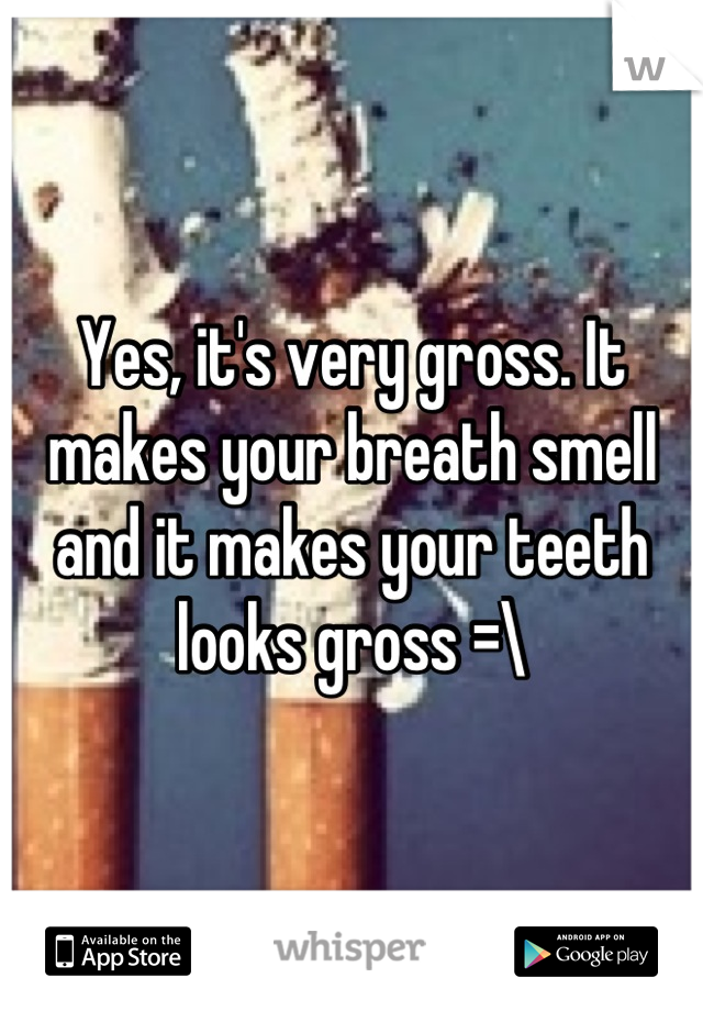 Yes, it's very gross. It makes your breath smell and it makes your teeth looks gross =\