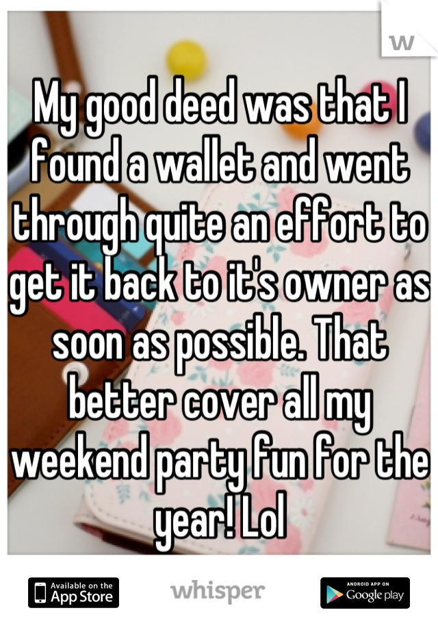 My good deed was that I found a wallet and went through quite an effort to get it back to it's owner as soon as possible. That better cover all my weekend party fun for the year! Lol