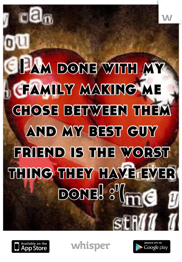 I am done with my family making me chose between them and my best guy friend is the worst thing they have ever done! :'(