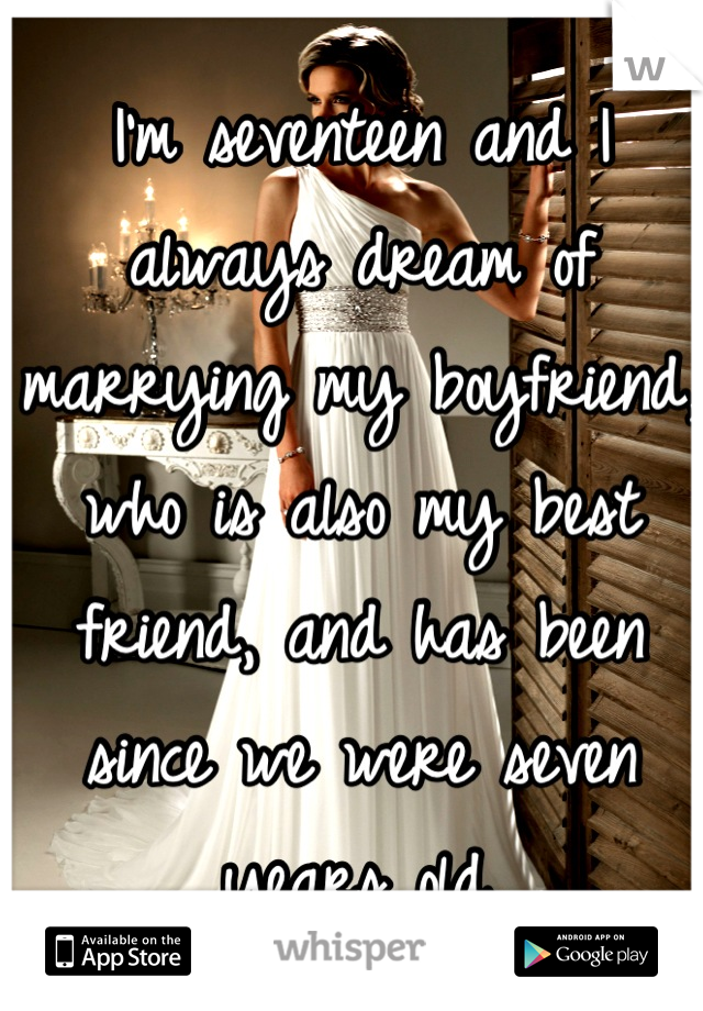 I'm seventeen and I always dream of marrying my boyfriend, who is also my best friend, and has been since we were seven years old.