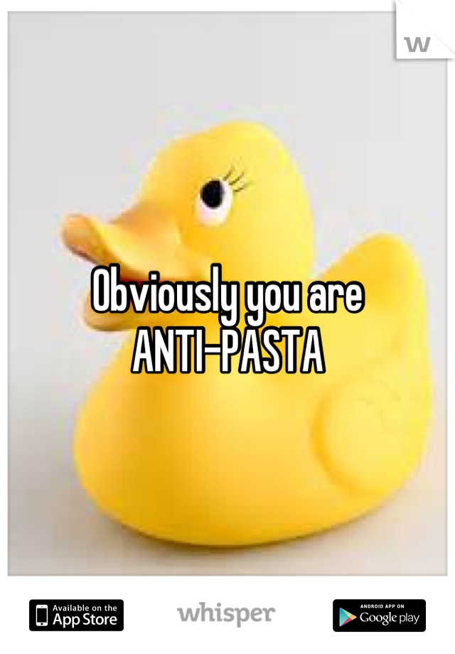 Obviously you are
ANTI-PASTA