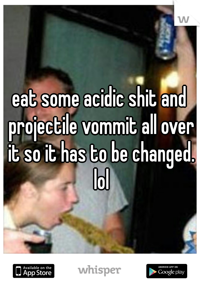 eat some acidic shit and projectile vommit all over it so it has to be changed. lol