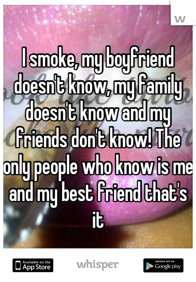 I smoke, my boyfriend doesn't know, my family doesn't know and my friends don't know! The only people who know is me and my best friend that's it