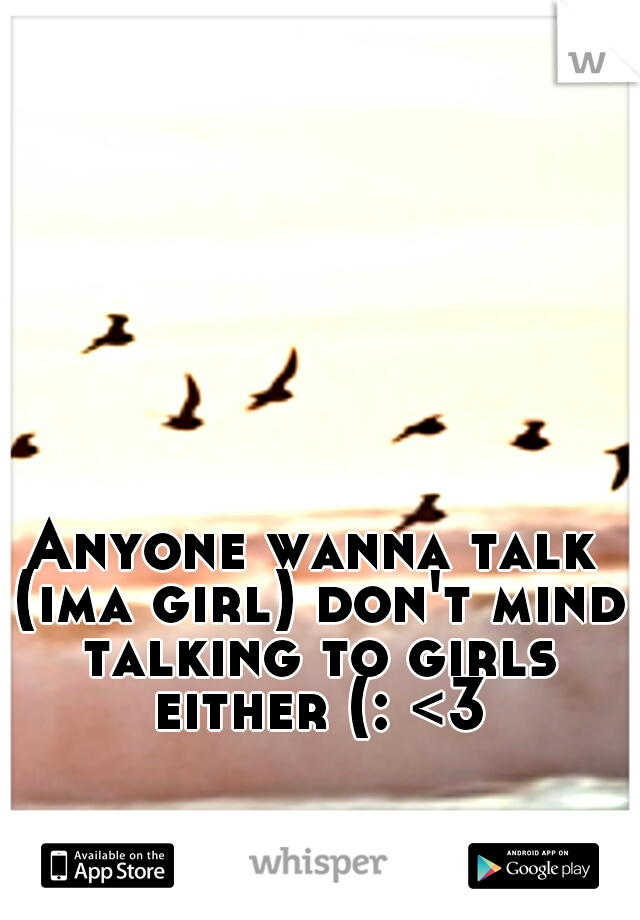 Anyone wanna talk (ima girl) don't mind talking to girls either (: <3