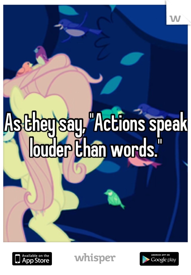 As they say, "Actions speak louder than words."