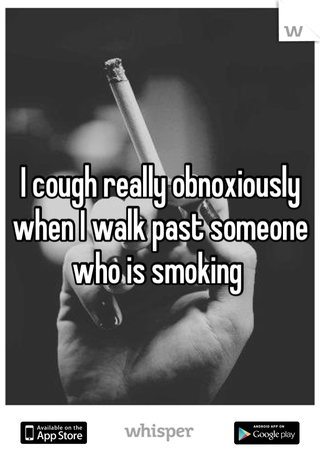 I cough really obnoxiously when I walk past someone who is smoking 