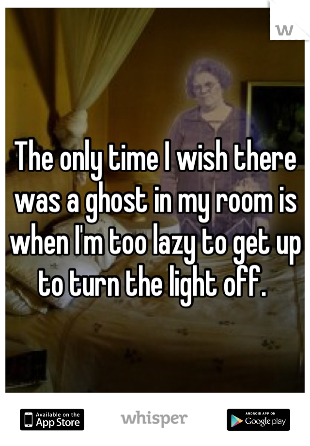 The only time I wish there was a ghost in my room is when I'm too lazy to get up to turn the light off. 
