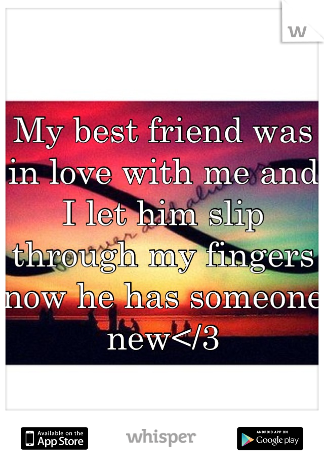 My best friend was in love with me and I let him slip through my fingers now he has someone new</3