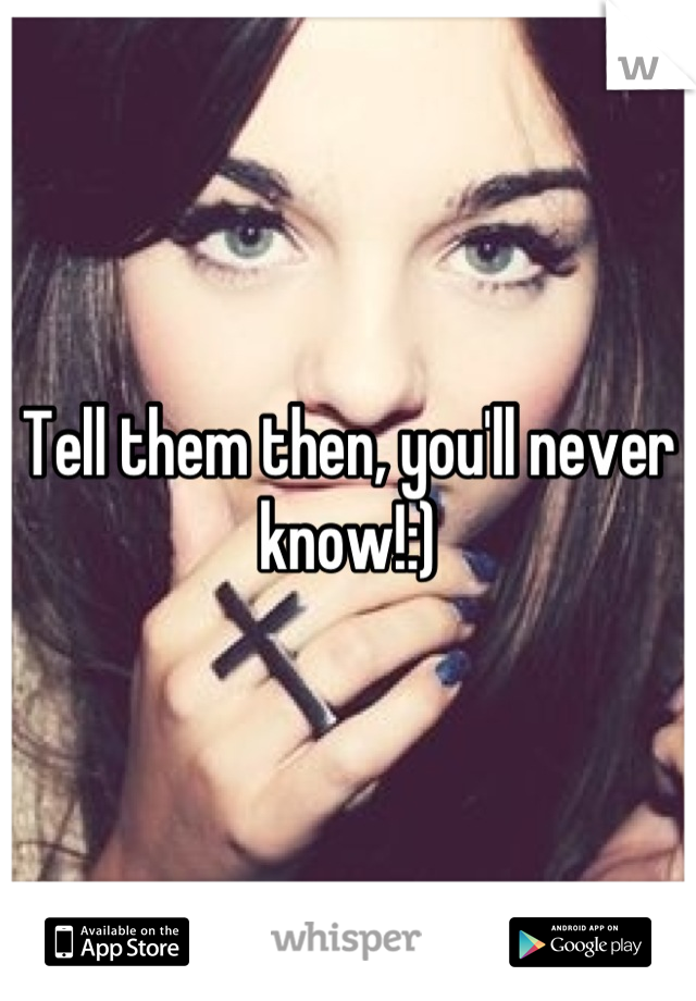 Tell them then, you'll never know!:)