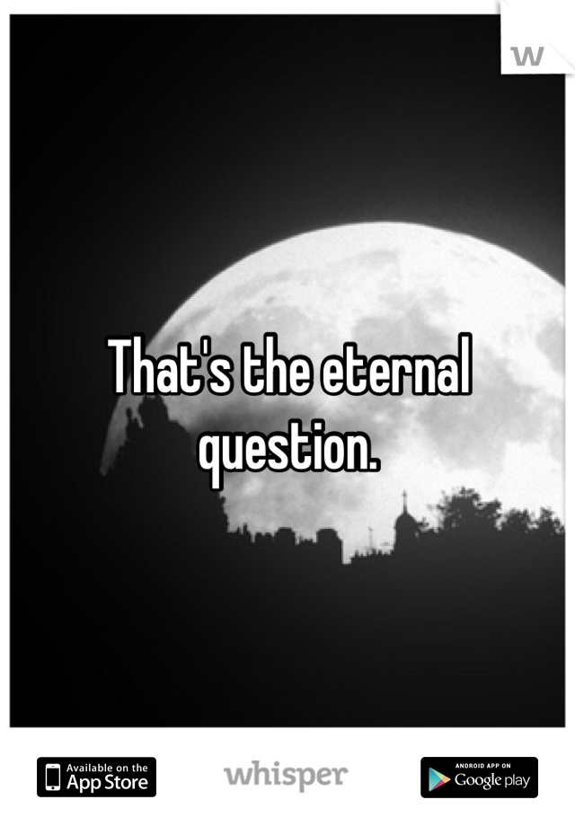 That's the eternal question.
