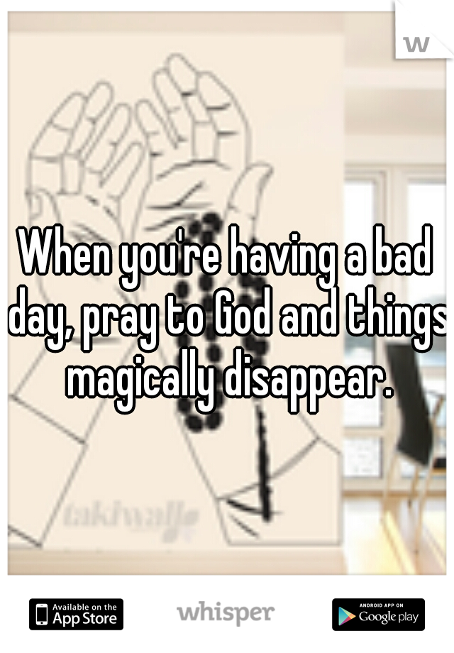 When you're having a bad day, pray to God and things magically disappear.