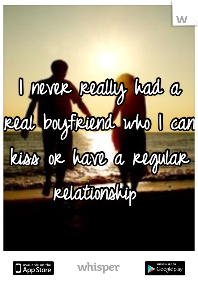 I never really had a real boyfriend who I can kiss or have a regular relationship 