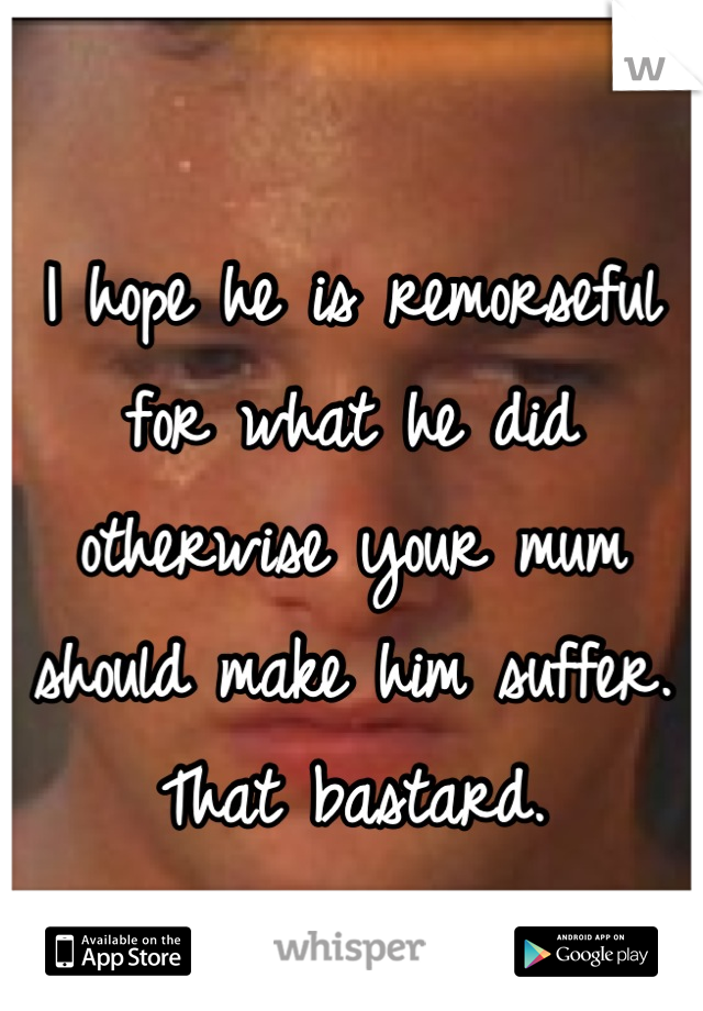 I hope he is remorseful for what he did otherwise your mum should make him suffer. That bastard.
