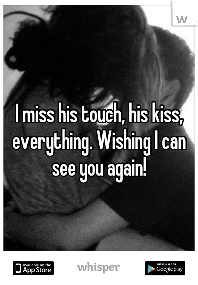 I miss his touch, his kiss, everything. Wishing I can see you again!