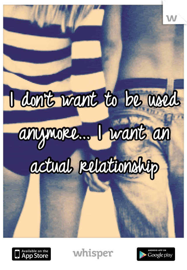 I don't want to be used anymore... I want an actual relationship