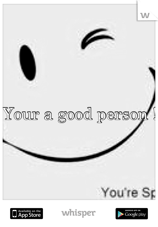 Your a good person !