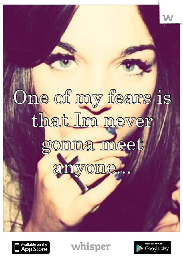 One of my fears is that Im never gonna meet anyone...