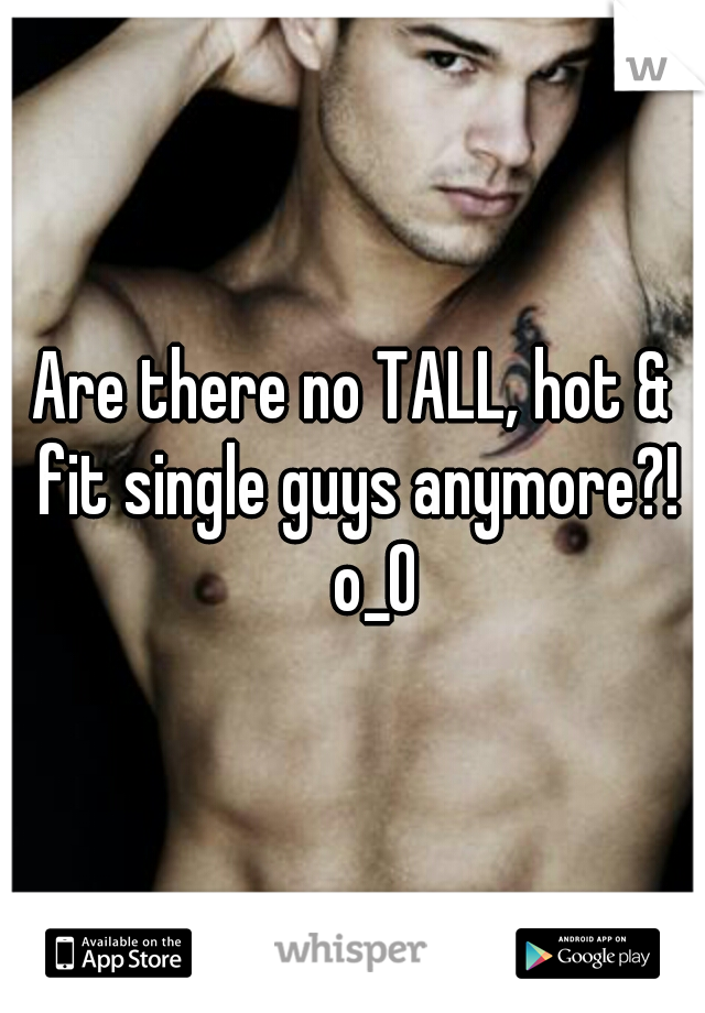 Are there no TALL, hot & fit single guys anymore?! 
o_O
