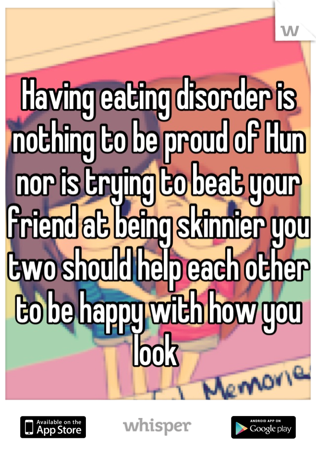 Having eating disorder is nothing to be proud of Hun nor is trying to beat your friend at being skinnier you two should help each other to be happy with how you look 