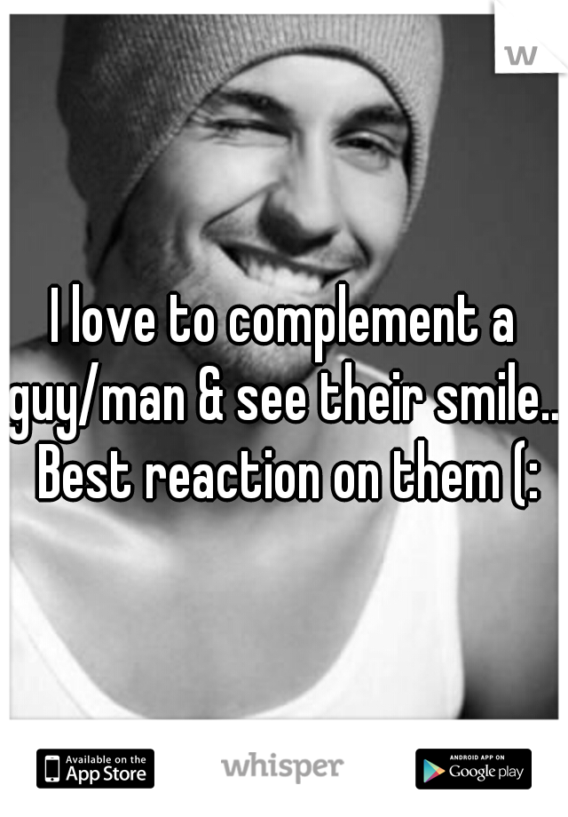 I love to complement a guy/man & see their smile... Best reaction on them (: