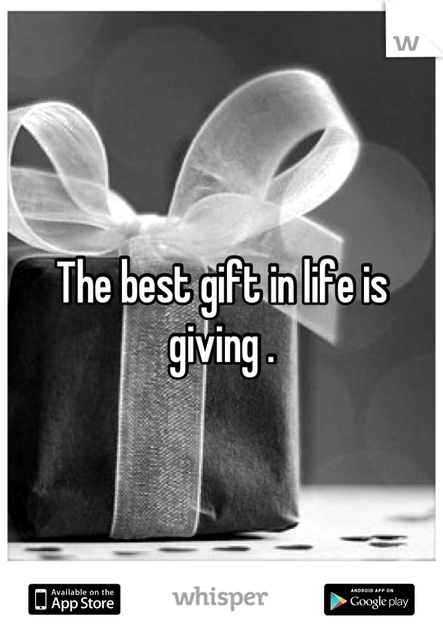 The best gift in life is giving .