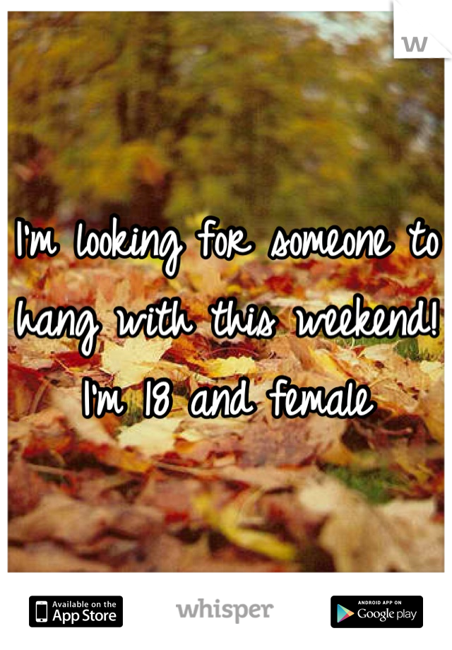 I'm looking for someone to hang with this weekend! I'm 18 and female