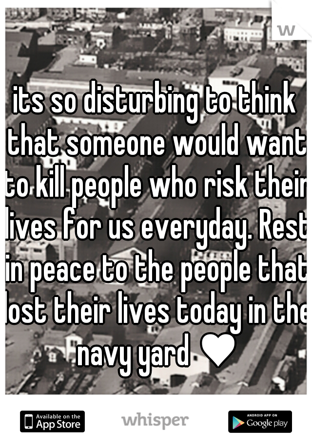 its so disturbing to think that someone would want to kill people who risk their lives for us everyday. Rest in peace to the people that lost their lives today in the navy yard ♥