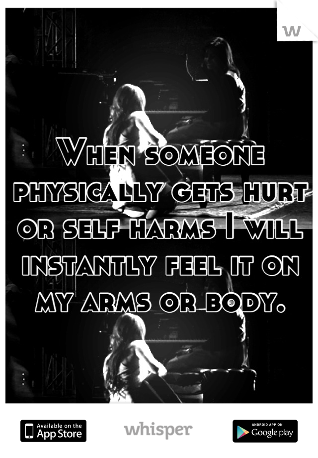 When someone physically gets hurt or self harms I will instantly feel it on my arms or body.