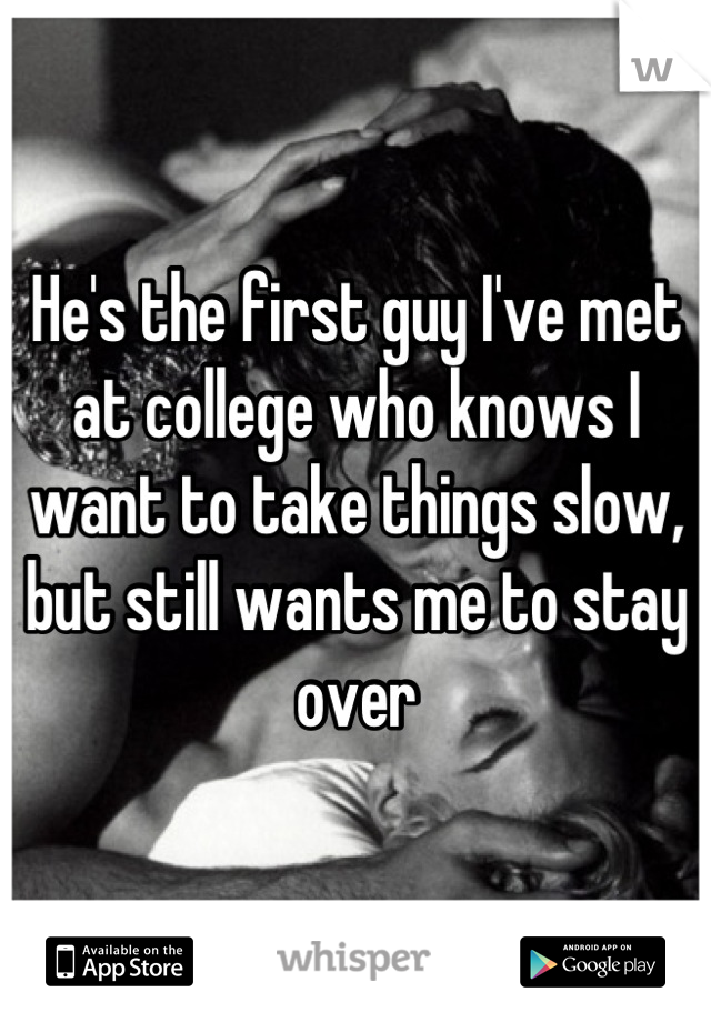 He's the first guy I've met at college who knows I want to take things slow, but still wants me to stay over