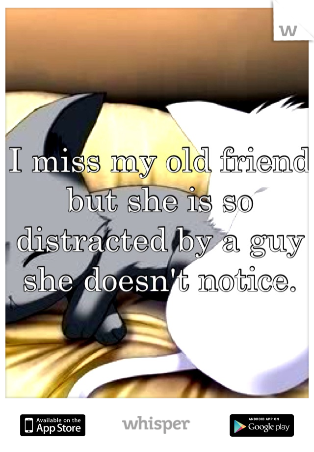 I miss my old friend but she is so distracted by a guy she doesn't notice.