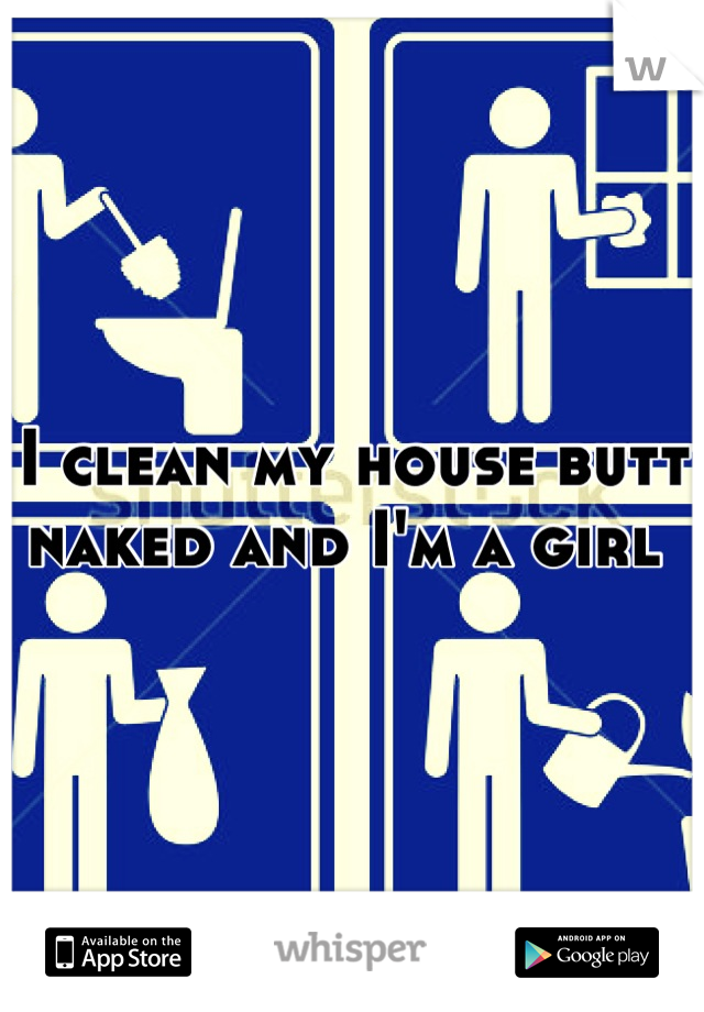 I clean my house butt naked and I'm a girl 