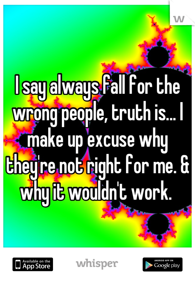 I say always fall for the wrong people, truth is... I make up excuse why they're not right for me. & why it wouldn't work. 