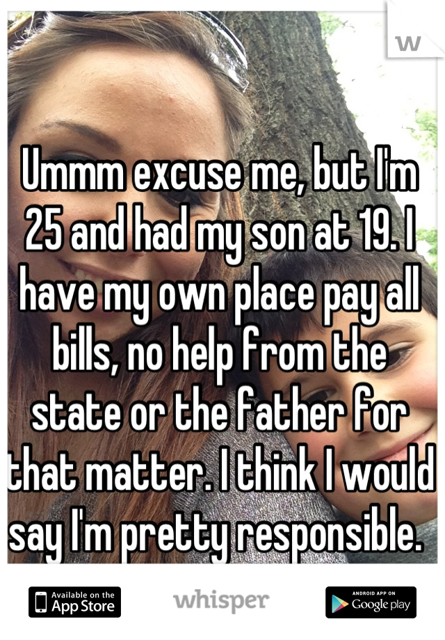 Ummm excuse me, but I'm 25 and had my son at 19. I have my own place pay all bills, no help from the state or the father for that matter. I think I would say I'm pretty responsible. 