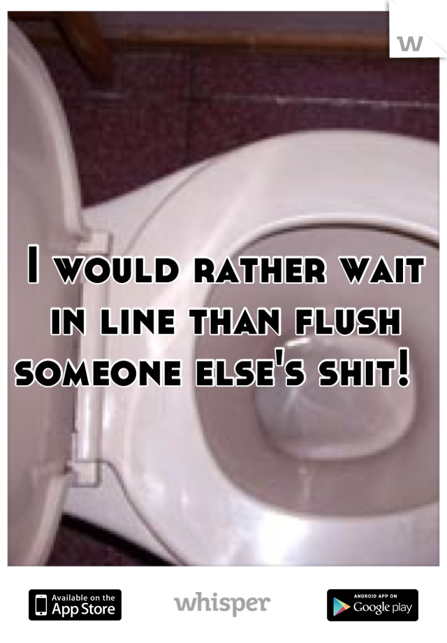 I would rather wait in line than flush someone else's shit!  