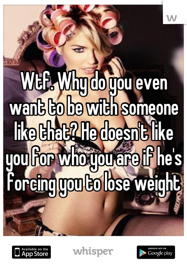 Wtf. Why do you even want to be with someone like that? He doesn't like you for who you are if he's forcing you to lose weight