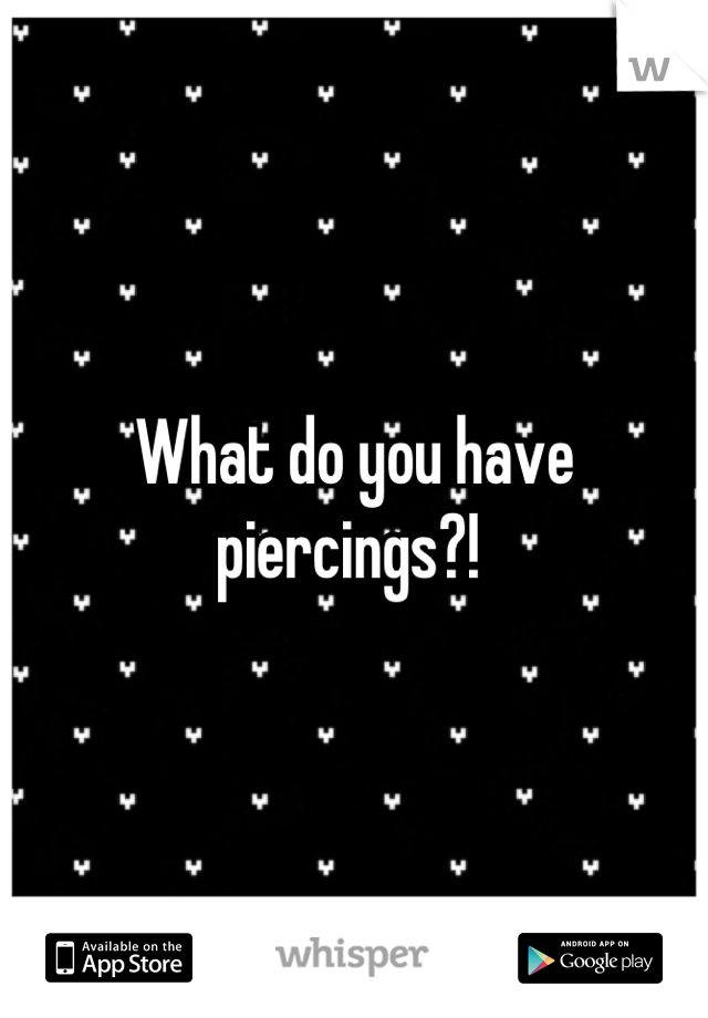 What do you have piercings?! 