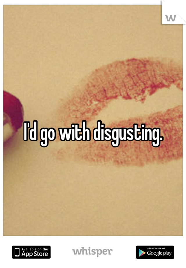 I'd go with disgusting.