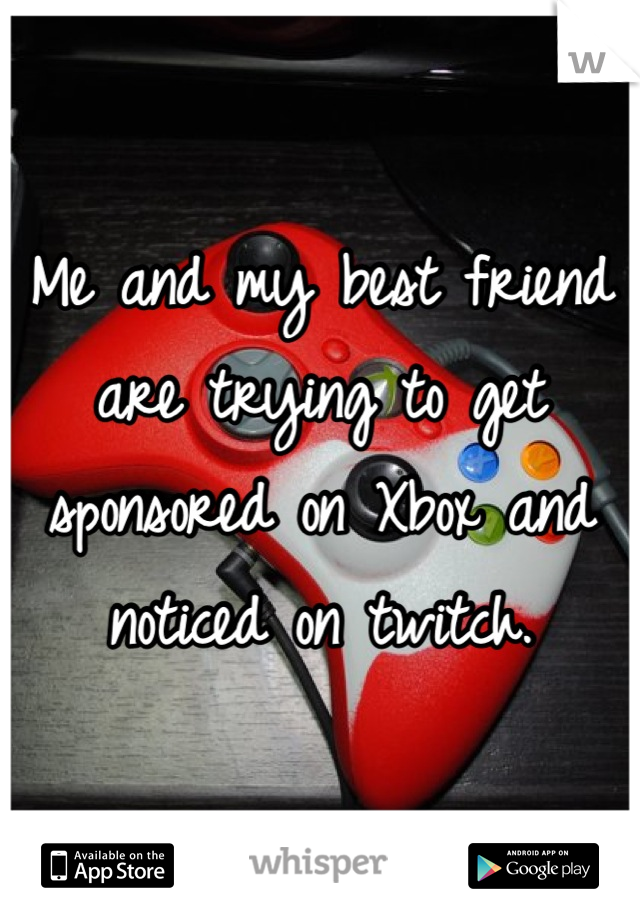 Me and my best friend are trying to get sponsored on Xbox and noticed on twitch.