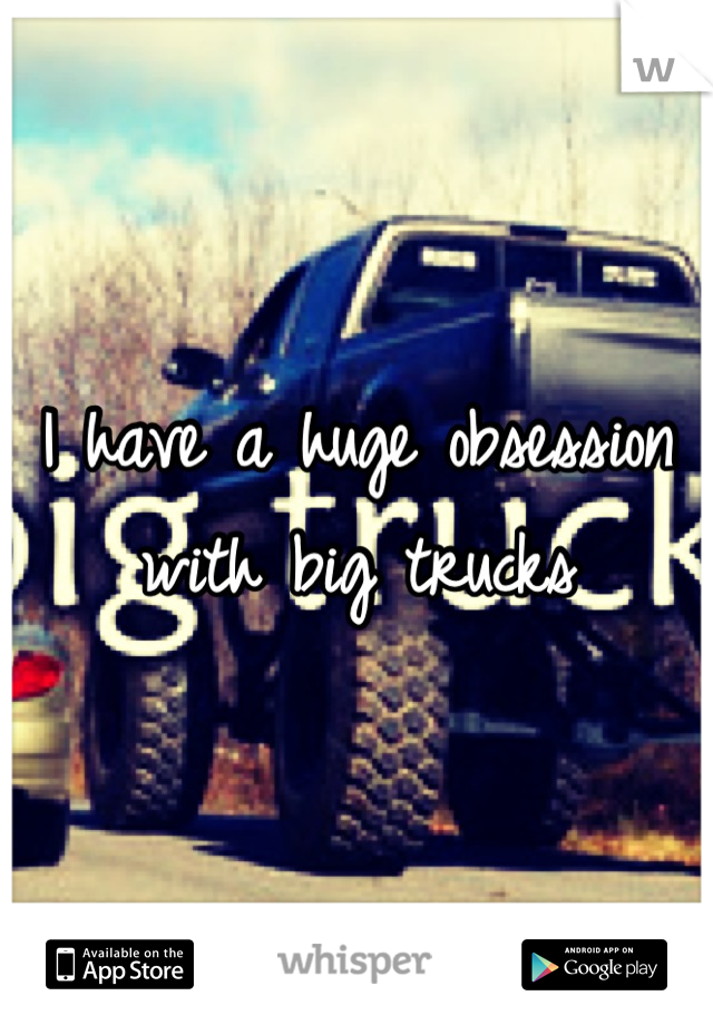 I have a huge obsession with big trucks