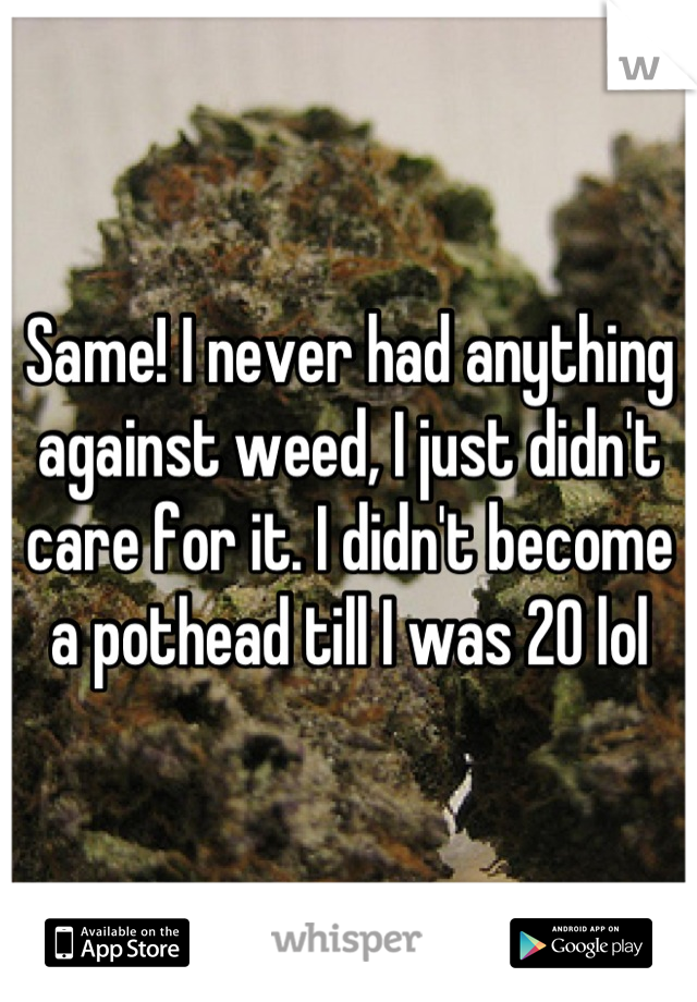 Same! I never had anything against weed, I just didn't care for it. I didn't become a pothead till I was 20 lol