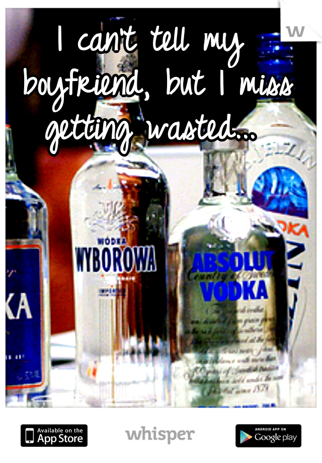 I can't tell my boyfriend, but I miss getting wasted... 