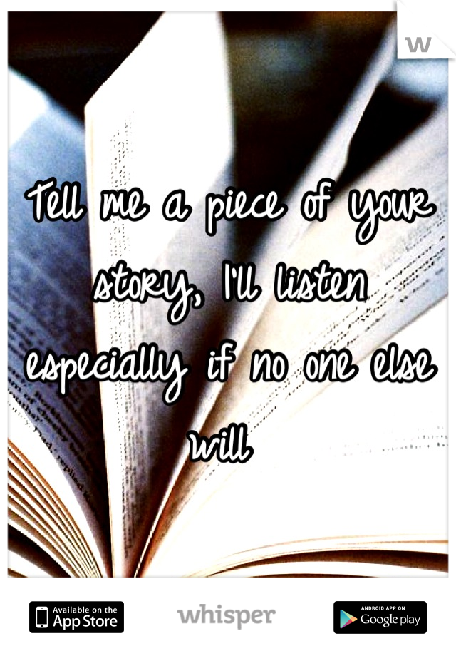 Tell me a piece of your story, I'll listen especially if no one else will 