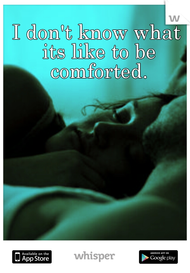 I don't know what its like to be comforted.