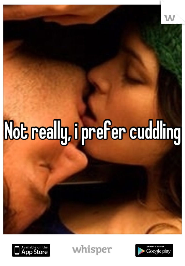 Not really, i prefer cuddling