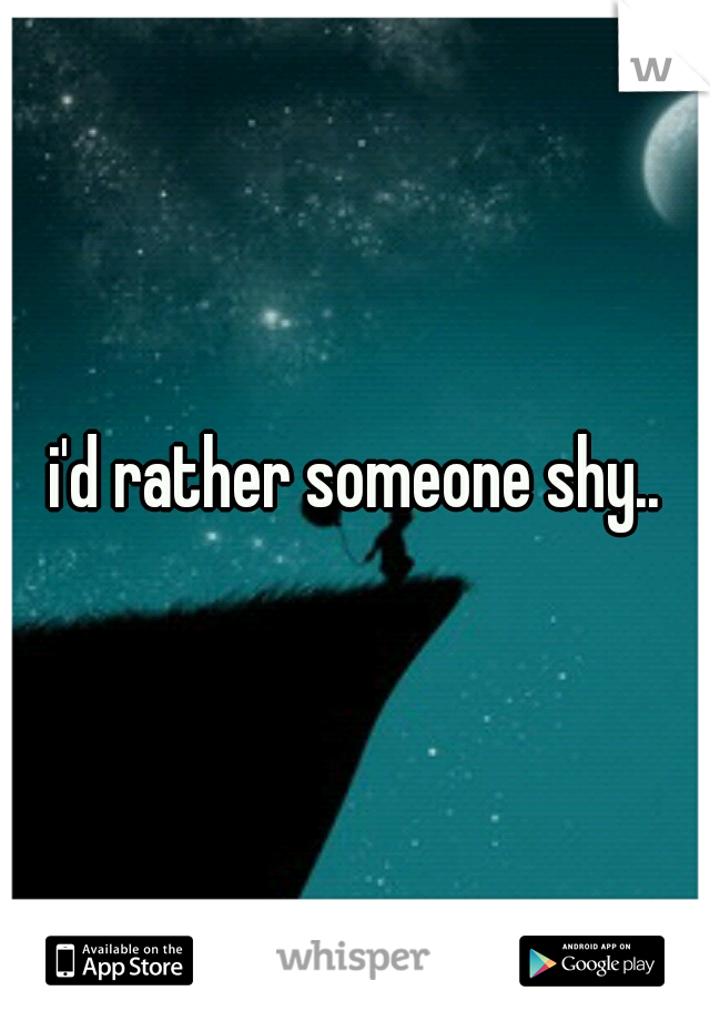 i'd rather someone shy..