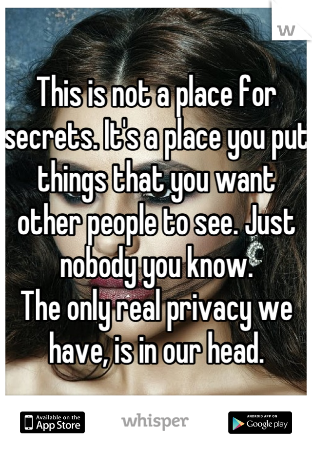 This is not a place for secrets. It's a place you put things that you want other people to see. Just nobody you know.
The only real privacy we have, is in our head.