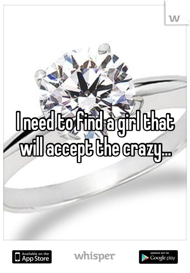I need to find a girl that will accept the crazy...