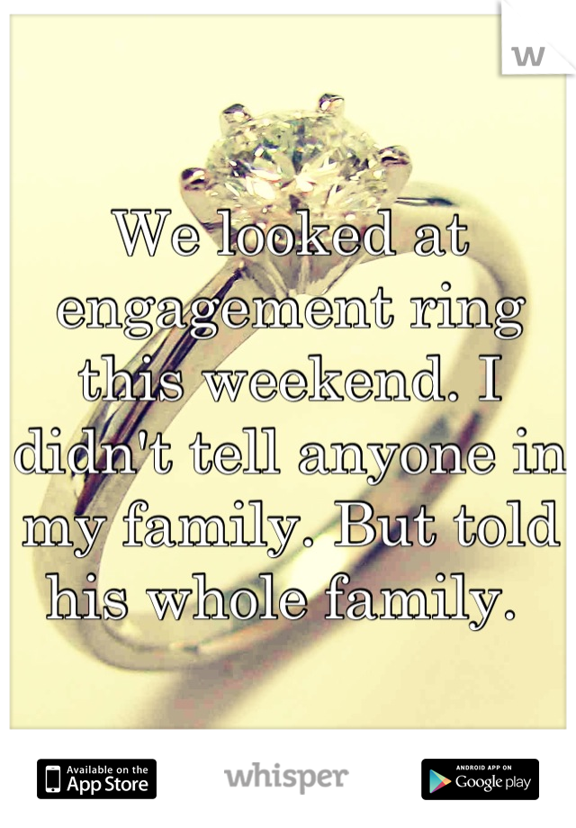 We looked at engagement ring this weekend. I didn't tell anyone in my family. But told his whole family. 