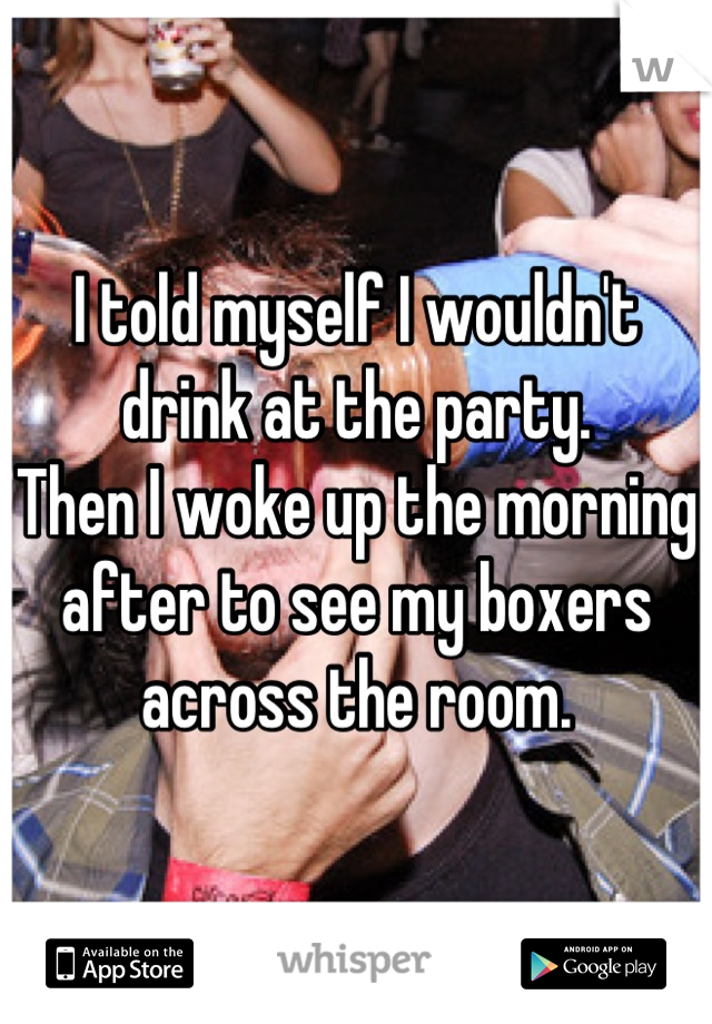 I told myself I wouldn't drink at the party.
Then I woke up the morning after to see my boxers across the room.