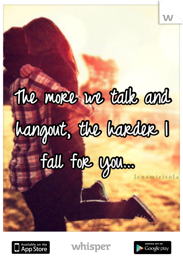 The more we talk and hangout, the harder I fall for you... 